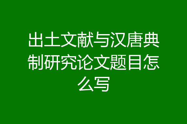 出土文献与汉唐典制研究论文题目怎么写