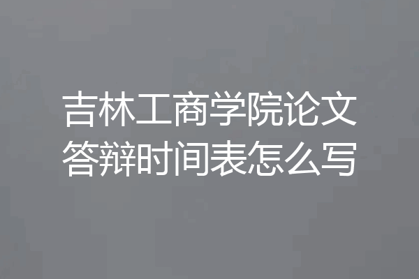 吉林工商学院论文答辩时间表怎么写
