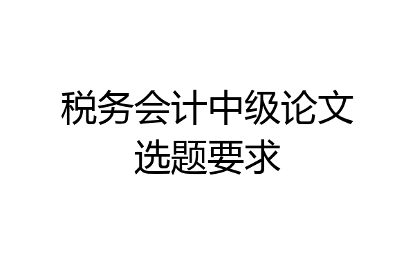 税务会计中级论文选题要求