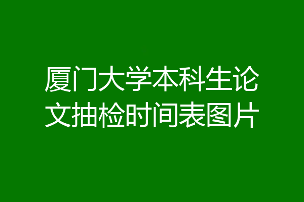 厦门大学本科生论文抽检时间表图片