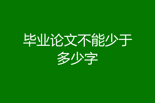 毕业论文不能少于多少字