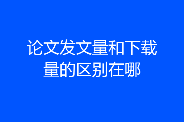 论文发文量和下载量的区别在哪