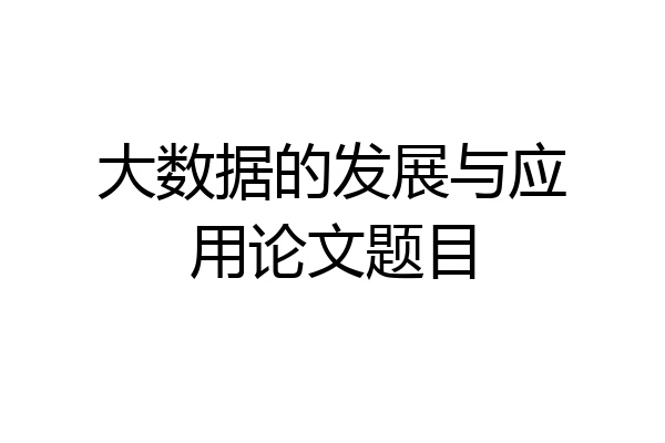 大数据的发展与应用论文题目