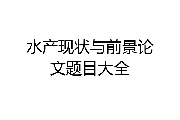 水产现状与前景论文题目大全