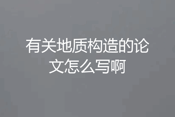 有关地质构造的论文怎么写啊