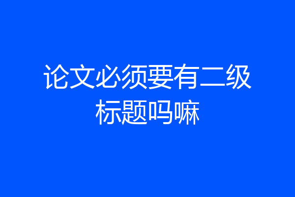 论文必须要有二级标题吗嘛