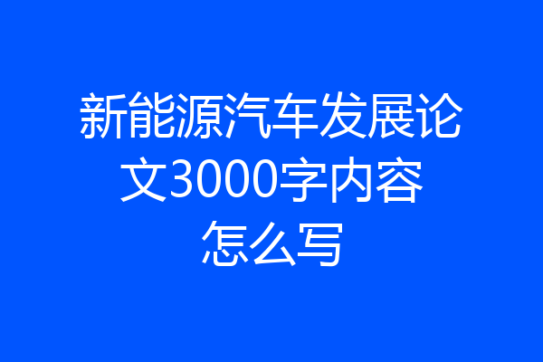 新能源汽车发展论文3000字内容怎么写