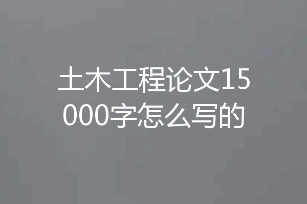 土木工程论文15000字怎么写的