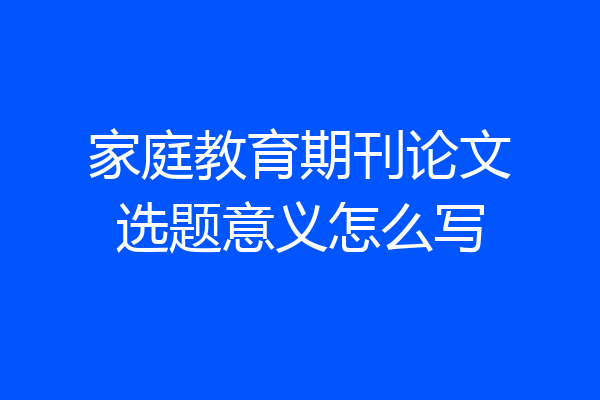 家庭教育期刊论文选题意义怎么写