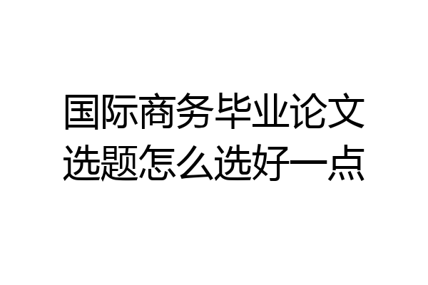 国际商务毕业论文选题怎么选好一点