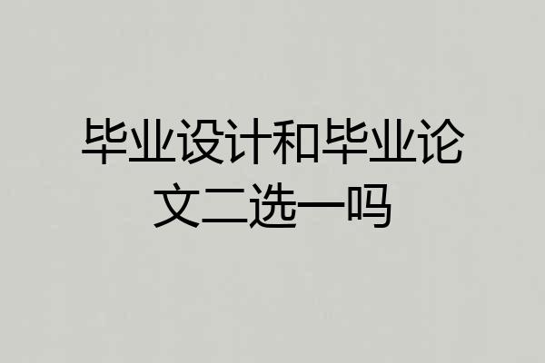 毕业设计和毕业论文二选一吗