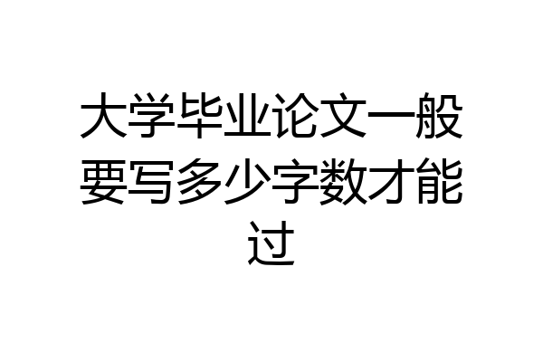 大学毕业论文一般要写多少字数才能过