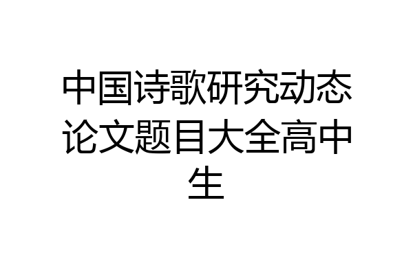 中国诗歌研究动态论文题目大全高中生