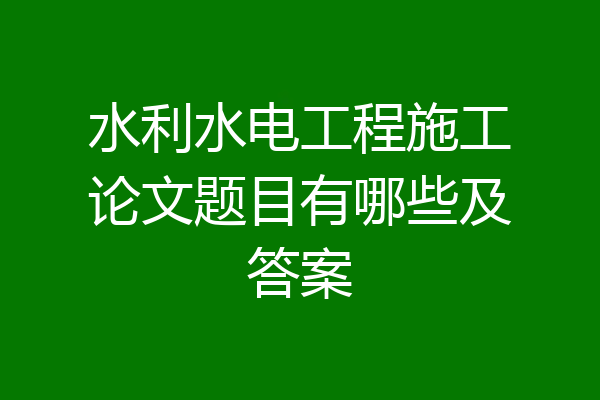 水利水电工程施工论文题目有哪些及答案