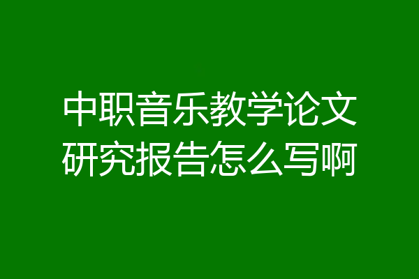 中职音乐教学论文研究报告怎么写啊