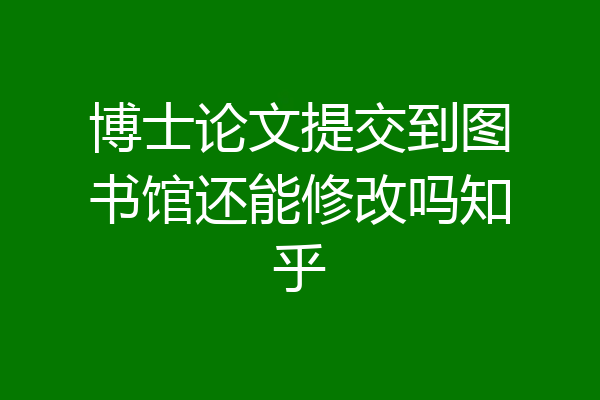 博士论文提交到图书馆还能修改吗知乎
