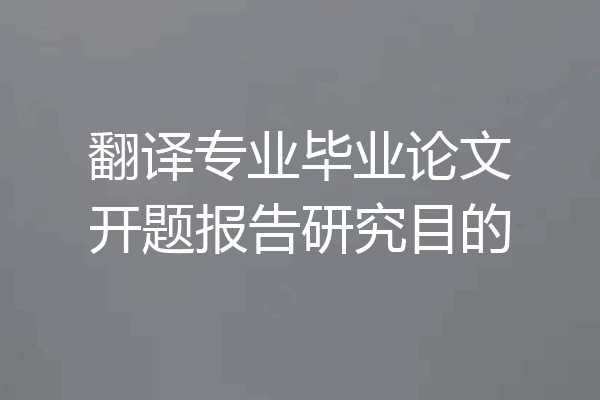 翻译专业毕业论文开题报告研究目的