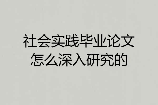 社会实践毕业论文怎么深入研究的