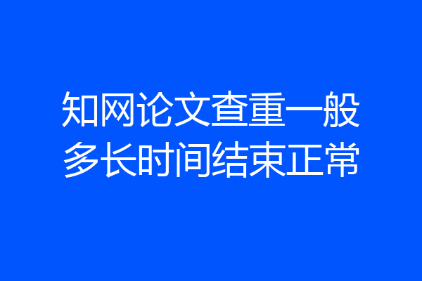 知网论文查重一般多长时间结束正常