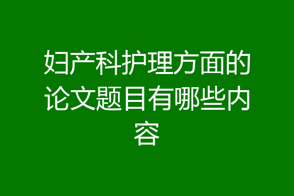 妇产科护理方面的论文题目有哪些内容