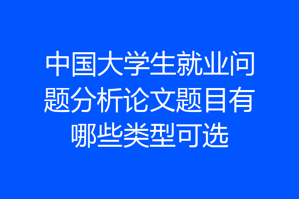 中国大学生就业问题分析论文题目有哪些类型可选