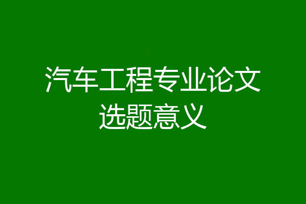 汽车工程专业论文选题意义
