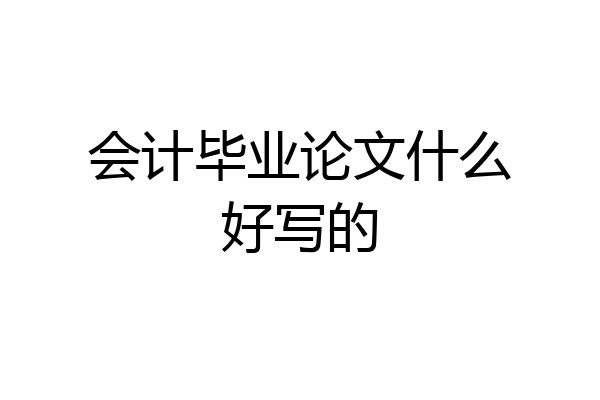 会计毕业论文什么好写的