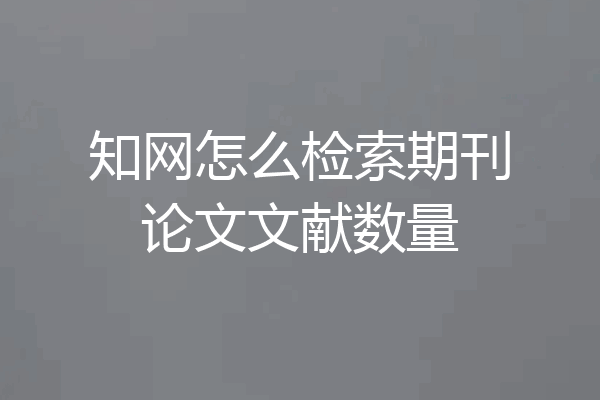 知网怎么检索期刊论文文献数量