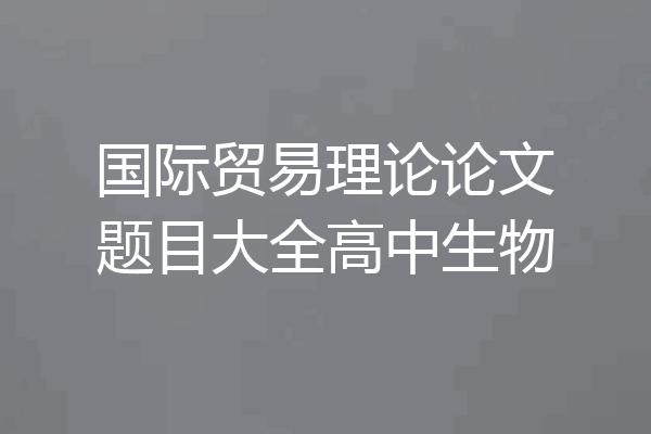 国际贸易理论论文题目大全高中生物