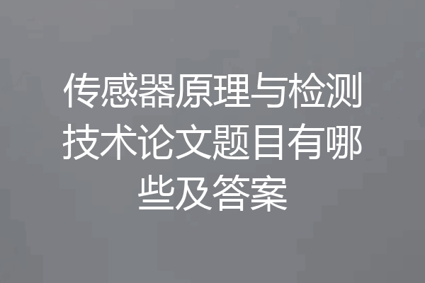 传感器原理与检测技术论文题目有哪些及答案