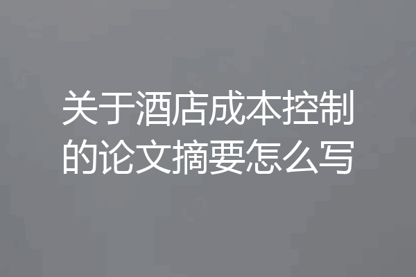 关于酒店成本控制的论文摘要怎么写