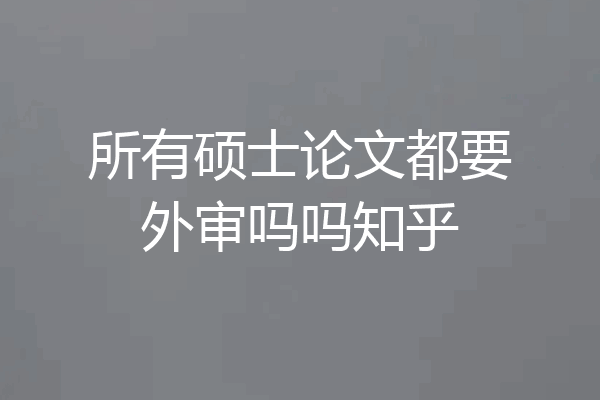 所有硕士论文都要外审吗吗知乎