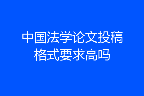 中国法学论文投稿格式要求高吗