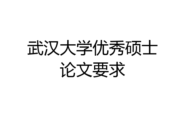 武汉大学优秀硕士论文要求