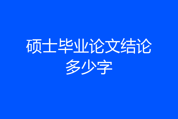 硕士毕业论文结论多少字