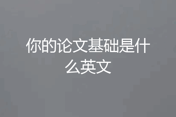 你的论文基础是什么英文