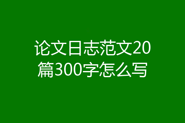 论文日志范文20篇300字怎么写