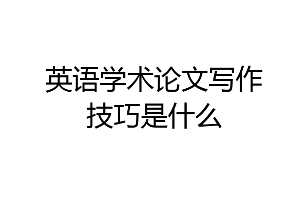 英语学术论文写作技巧是什么