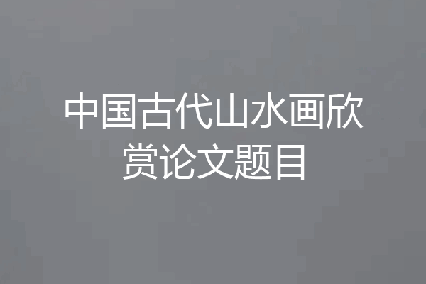 中国古代山水画欣赏论文题目