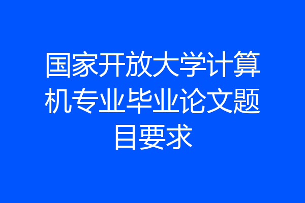 国家开放大学计算机专业毕业论文题目要求