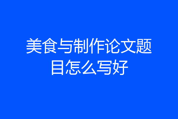 美食与制作论文题目怎么写好