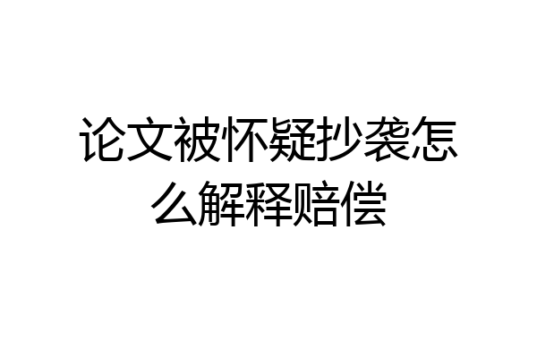 论文被怀疑抄袭怎么解释赔偿