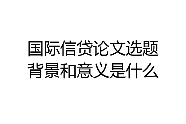 国际信贷论文选题背景和意义是什么