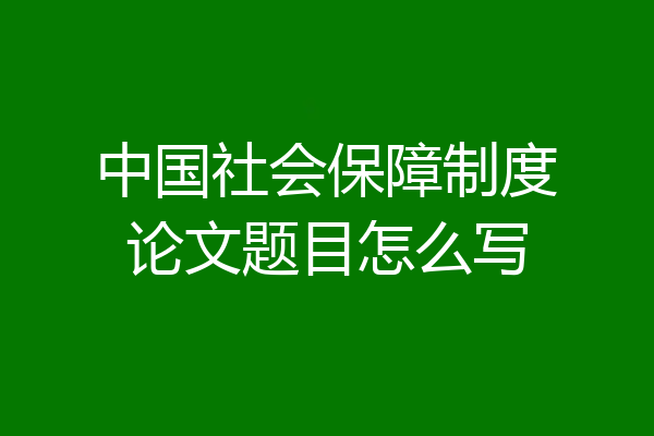 中国社会保障制度论文题目怎么写