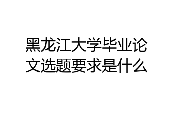 黑龙江大学毕业论文选题要求是什么