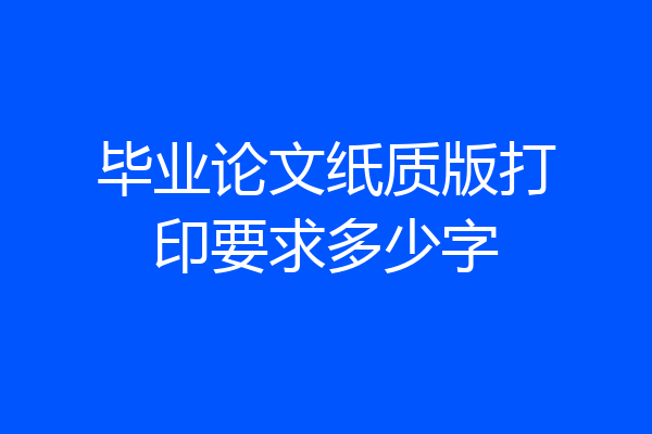 毕业论文纸质版打印要求多少字