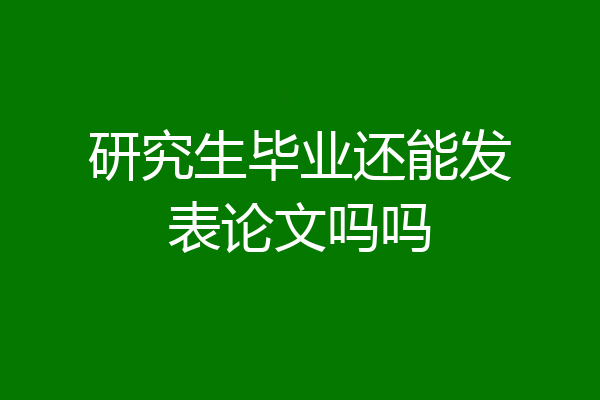研究生毕业还能发表论文吗吗