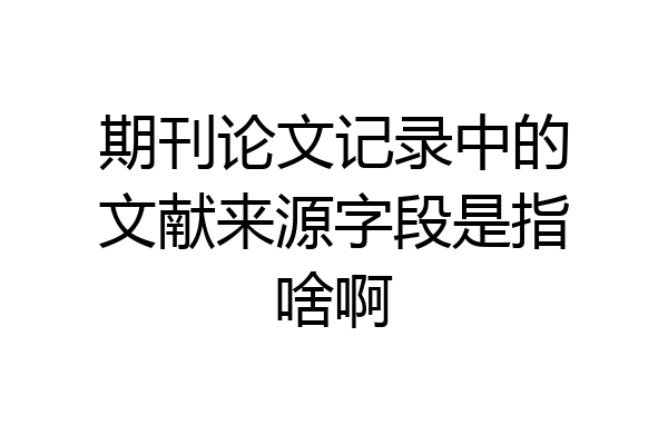 期刊论文记录中的文献来源字段是指啥啊