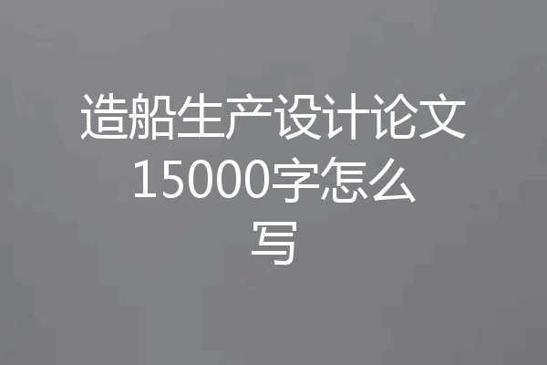 造船生产设计论文15000字怎么写