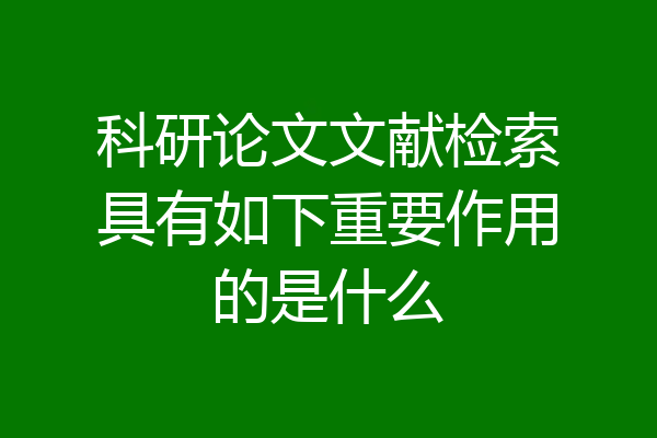 科研论文文献检索具有如下重要作用的是什么